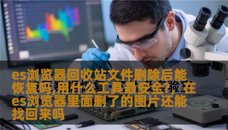 es浏览器回收站文件删除后能恢复吗,用什么工具最安全?，在es浏览器里面删了的图片还能找回来吗