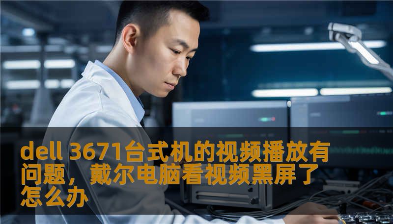 dell 3671台式机的视频播放有问题，戴尔电脑看视频黑屏了怎么办