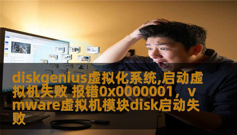 diskgenius虚拟化系统,启动虚拟机失败 报错0x0000001，vmware虚拟机模块disk启动失败
