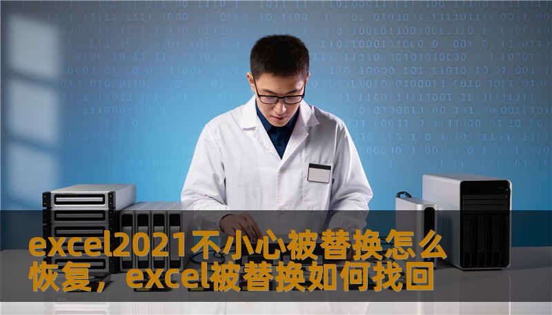 excel2021不小心被替换怎么恢复，excel被替换如何找回