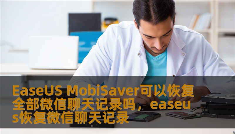 EaseUS MobiSaver可以恢复全部微信聊天记录吗，easeus恢复微信聊天记录