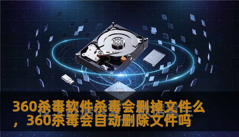360杀毒软件杀毒会删掉文件么，360杀毒会自动删除文件吗