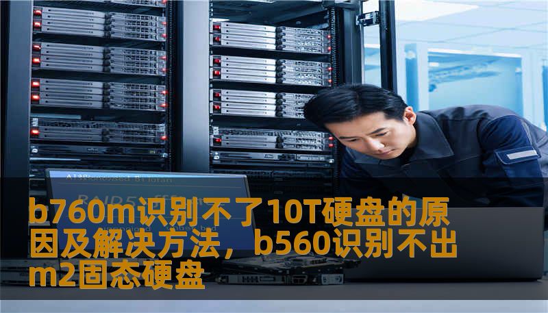 b760m识别不了10T硬盘的原因及解决方法，b560识别不出m2固态硬盘