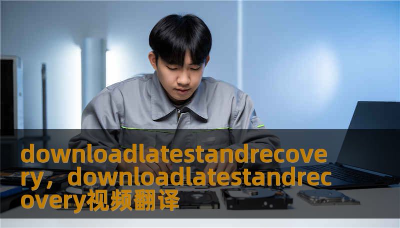 downloadlatestandrecovery，downloadlatestandrecovery视频翻译
