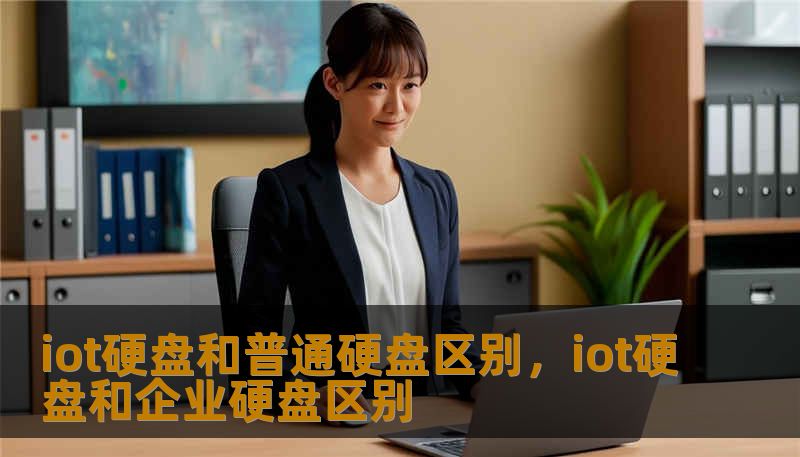 iot硬盘和普通硬盘区别，iot硬盘和企业硬盘区别