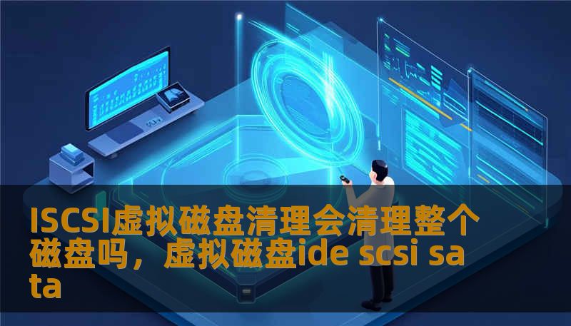 ISCSI虚拟磁盘清理会清理整个磁盘吗，虚拟磁盘ide scsi sata