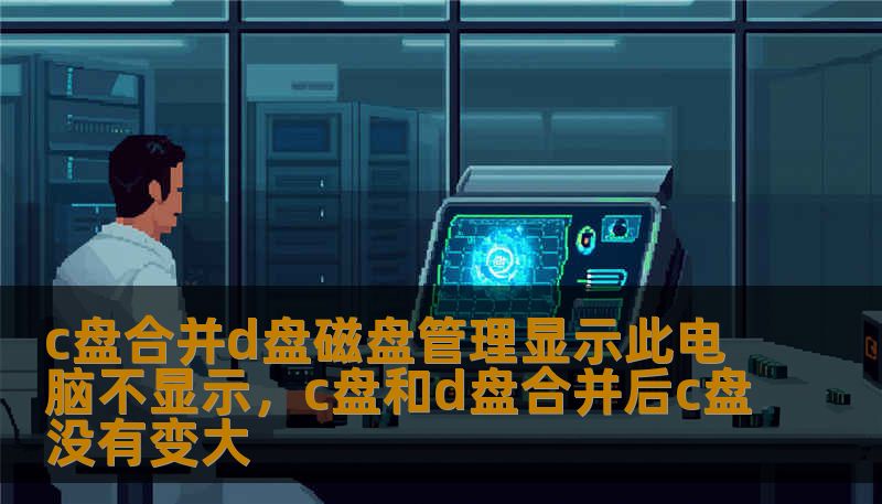 c盘合并d盘磁盘管理显示此电脑不显示，c盘和d盘合并后c盘没有变大