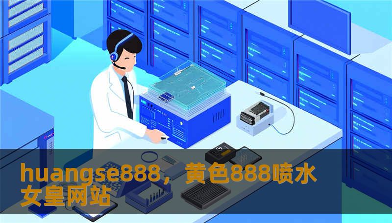 huangse888，黄色888喷水女皇网站