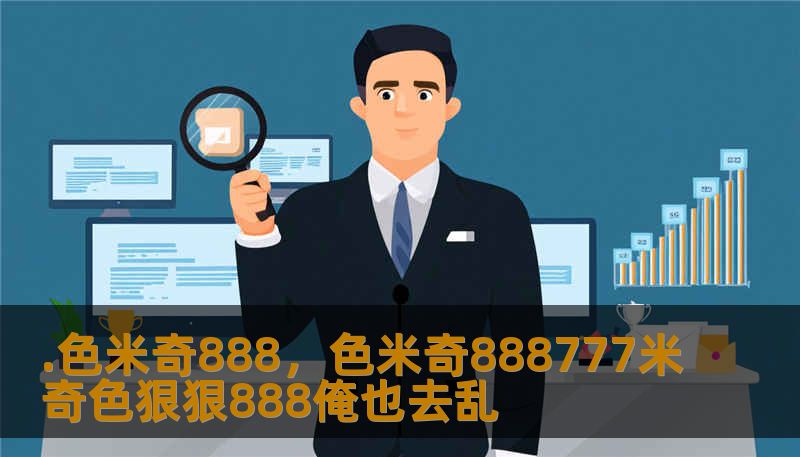 .色米奇888，色米奇888777米奇色狠狠888俺也去乱