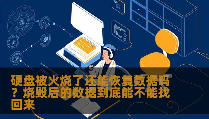 硬盘被火烧了还能恢复数据吗？烧毁后的数据到底能不能找回来