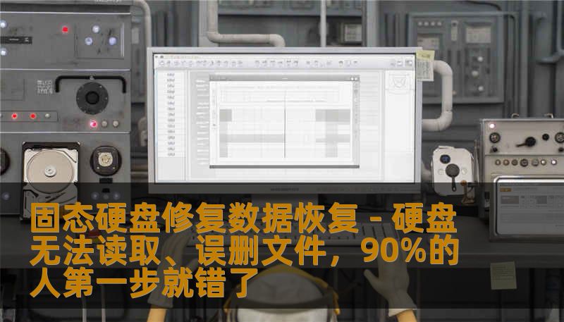 固态硬盘修复数据恢复 - 硬盘无法读取、误删文件，90%的人第一步就错了