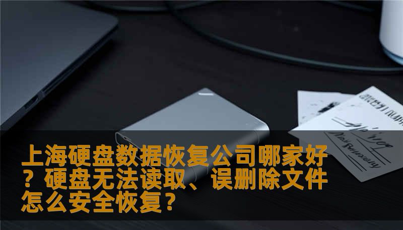 上海硬盘数据恢复公司哪家好？硬盘无法读取、误删除文件怎么安全恢复？