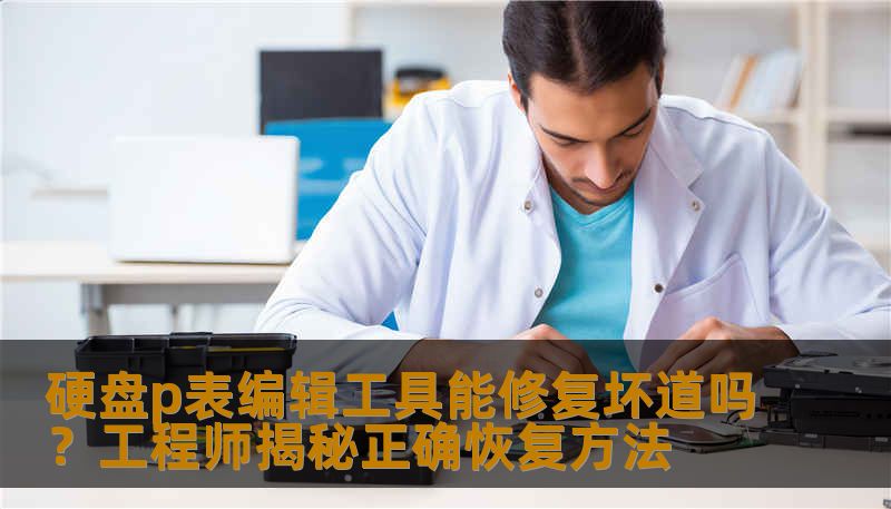 硬盘p表编辑工具能修复坏道吗？工程师揭秘正确恢复方法