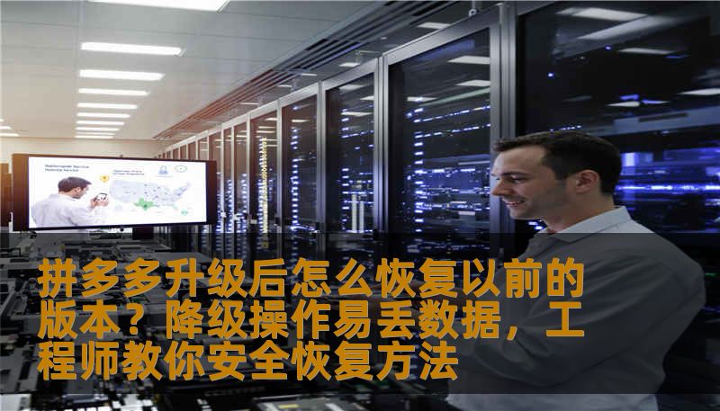 拼多多升级后怎么恢复以前的版本？降级操作易丢数据，工程师教你安全恢复方法