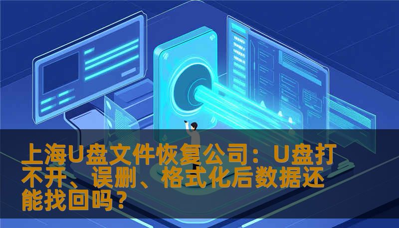 上海U盘文件恢复公司：U盘打不开、误删、格式化后数据还能找回吗？