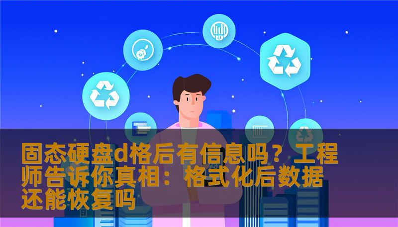 固态硬盘d格后有信息吗？工程师告诉你真相：格式化后数据还能恢复吗