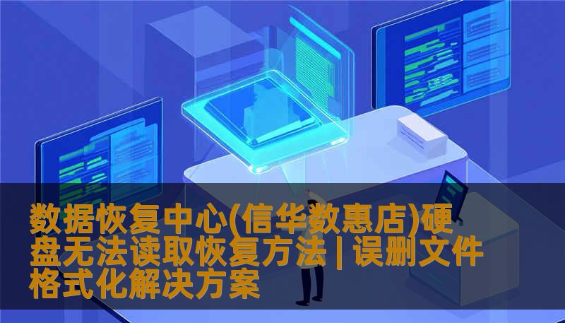 数据恢复中心(信华数惠店)硬盘无法读取恢复方法 | 误删文件格式化解决方案
