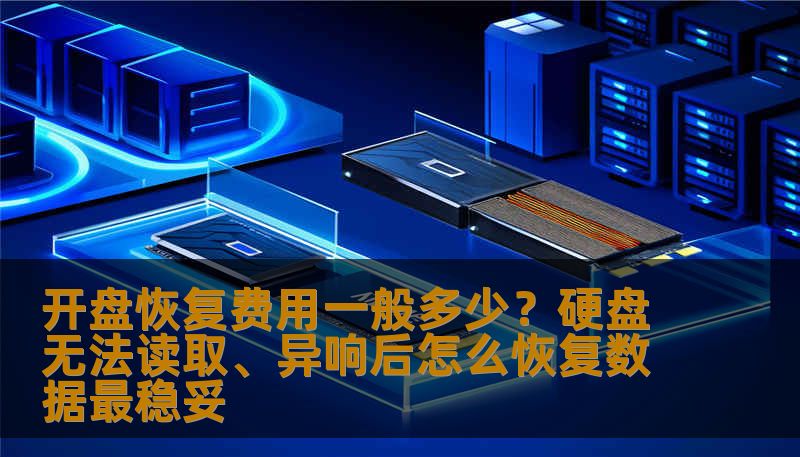 开盘恢复费用一般多少？硬盘无法读取、异响后怎么恢复数据最稳妥