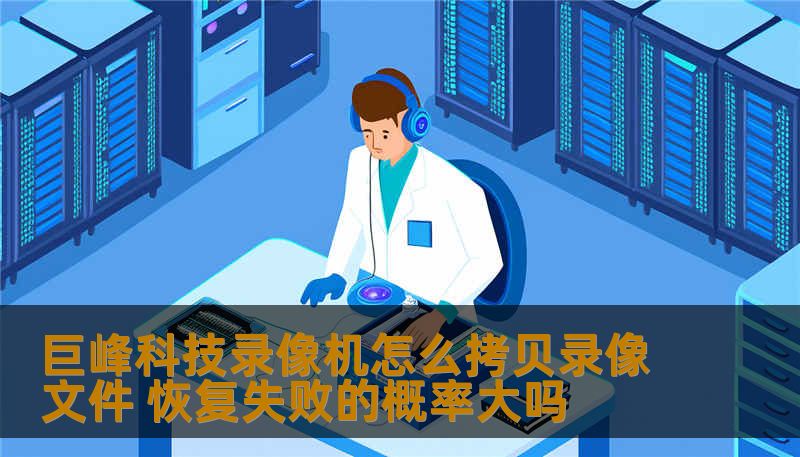 巨峰科技录像机怎么拷贝录像文件 恢复失败的概率大吗