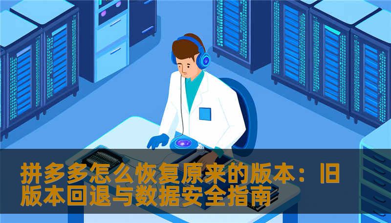 拼多多怎么恢复原来的版本：旧版本回退与数据安全指南