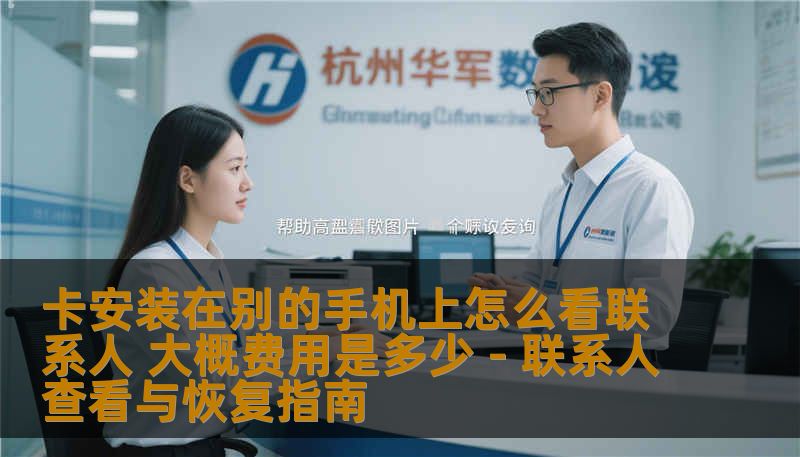卡安装在别的手机上怎么看联系人 大概费用是多少 - 联系人查看与恢复指南