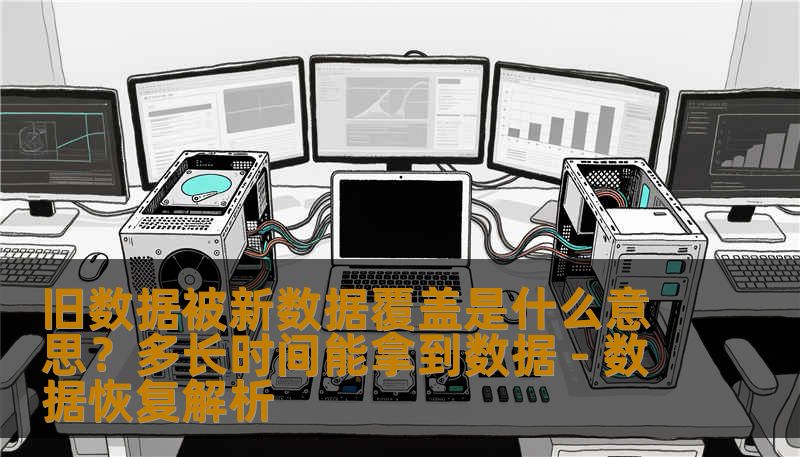 旧数据被新数据覆盖是什么意思？多长时间能拿到数据 - 数据恢复解析
