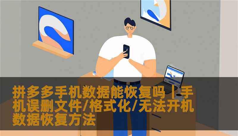 拼多多手机数据能恢复吗｜手机误删文件/格式化/无法开机数据恢复方法