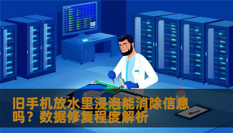 旧手机放水里浸泡能消除信息吗？数据修复程度解析
