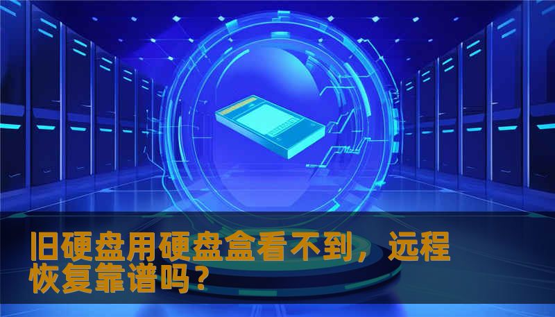 旧硬盘用硬盘盒看不到，远程恢复靠谱吗？