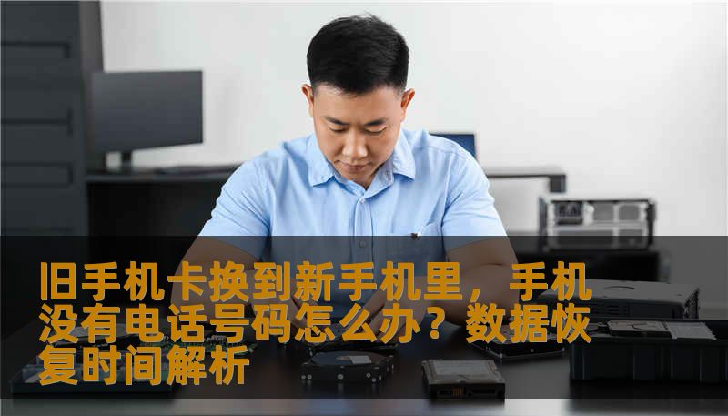 旧手机卡换到新手机里，手机没有电话号码怎么办？数据恢复时间解析