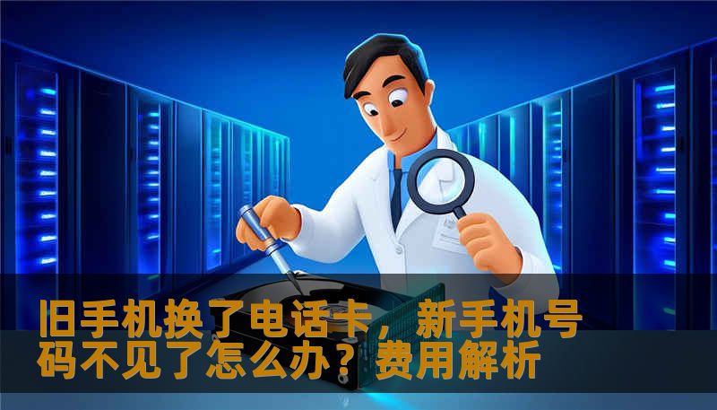 旧手机换了电话卡，新手机号码不见了怎么办？费用解析