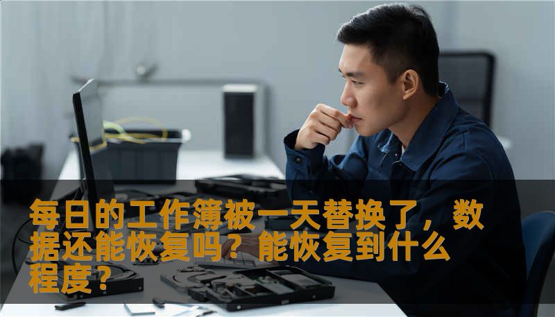 每日的工作簿被一天替换了，数据还能恢复吗？能恢复到什么程度？