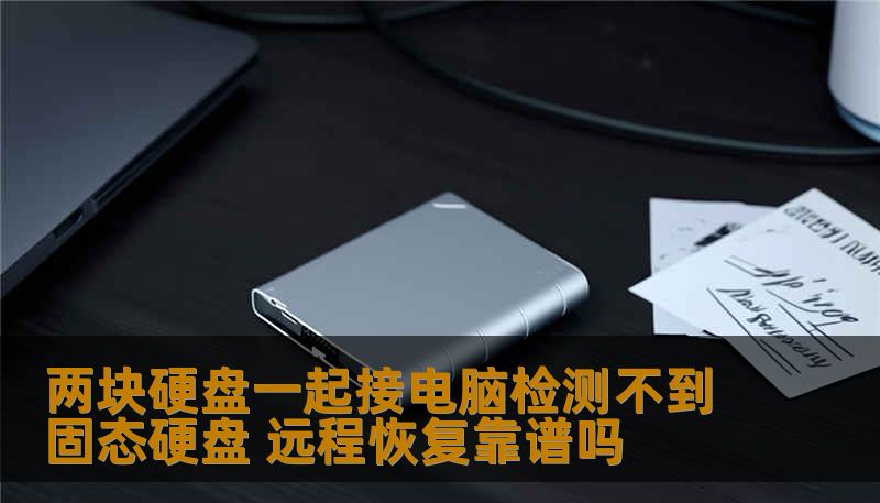两块硬盘一起接电脑检测不到固态硬盘 远程恢复靠谱吗