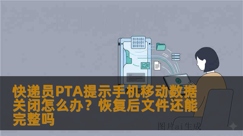 快递员PTA提示手机移动数据关闭怎么办?恢复后文件还能完整吗 快递员PTA提示手机移动数据关闭怎么办?恢复后文件还能完整吗