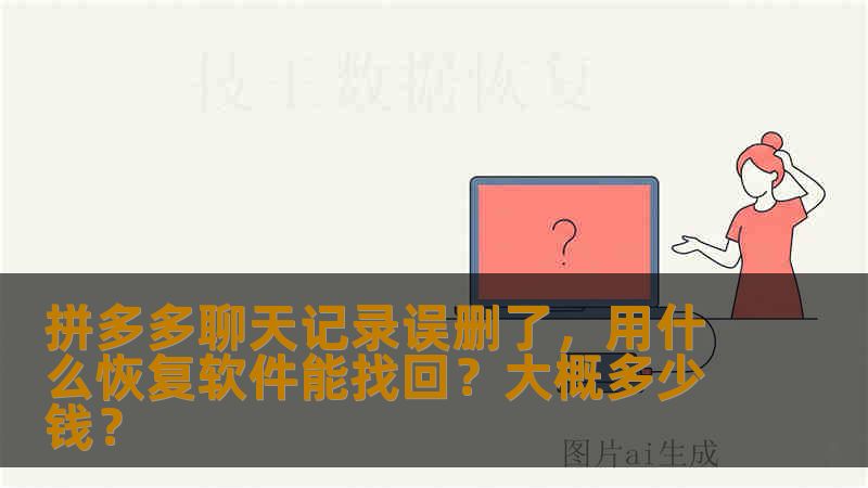 拼多多聊天记录误删了，用什么恢复软件能找回？大概多少钱？