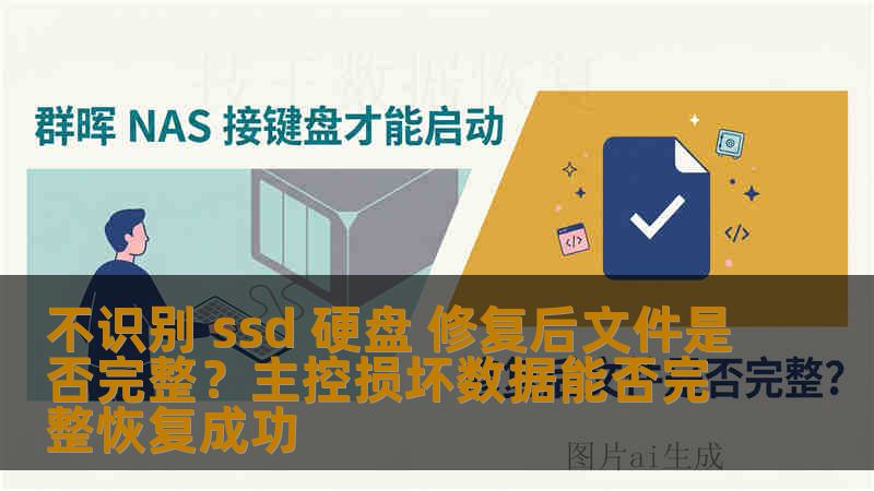 不识别 ssd 硬盘 修复后文件是否完整?主控损坏数据能否完整恢复成功 不识别 ssd 硬盘 修复后文件是否完整?主控损坏数据能否完整恢复成功