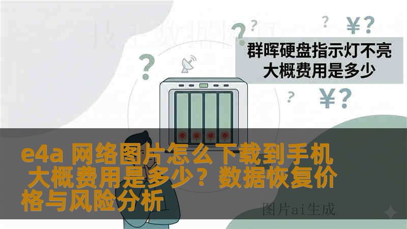 e4a 网络图片怎么下载到手机 大概费用是多少？数据恢复价格与风险分析