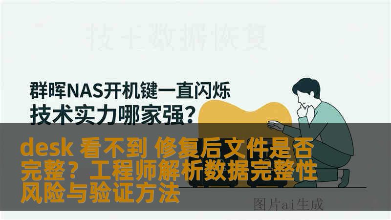 desk 看不到 修复后文件是否完整？工程师解析数据完整性风险与验证方法