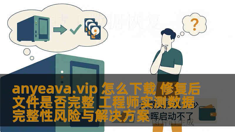 anyeava.vip 怎么下载 修复后文件是否完整 工程师实测数据完整性风险与解决方案