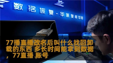 77播直播改名后叫什么找回卸载的东西 多长时间能拿到数据，77直播 账号
