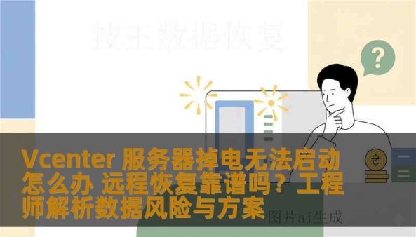 Vcenter 服务器掉电无法启动怎么办 远程恢复靠谱吗？工程师解析数据风险与方案