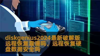 diskgenius2024最新破解版 远程恢复靠谱吗，远程恢复硬盘数据安全吗