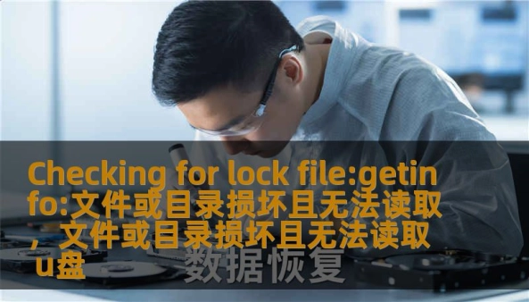 Checking for lock file:getinfo:文件或目录损坏且无法读取，文件或目录损坏且无法读取 u盘                    正文    原因解析：为什么会出现 Checking for lock file:getinfo:文件或目录损坏且无法读取        当系统提示 Checking for lock file:getinfo:文件或目录损坏且无法读取 时，