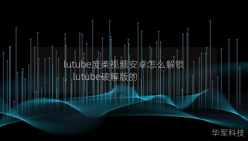 lutube废柴视频安卓怎么解锁,lutube破解版的 lutube废柴视频安卓怎么解锁,lutube破解版的