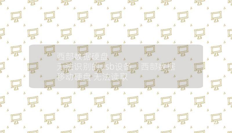 西部数据硬盘 无法识别的usb设备，西部数据 移动硬盘 无法读取