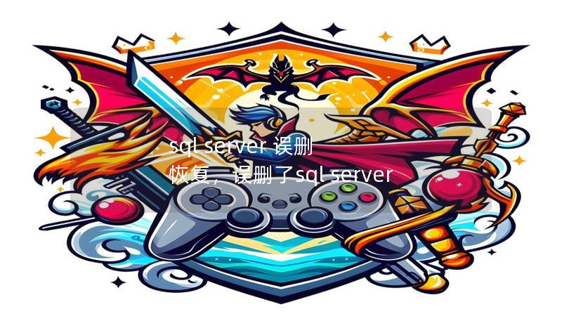 sql server 误删 恢复,误删了sql server sql server 误删 恢复,误删了sql server
