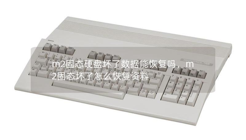 m2固态硬盘坏了数据能恢复吗，m2固态坏了怎么恢复资料