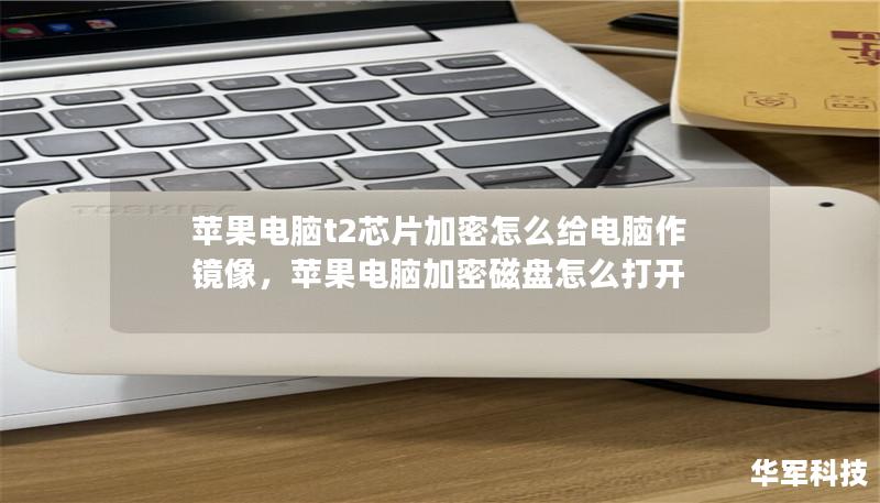 苹果电脑t2芯片加密怎么给电脑作镜像,苹果电脑加密磁盘怎么打开 苹果电脑t2芯片加密怎么给电脑作镜像,苹果电脑加密磁盘怎么打开
