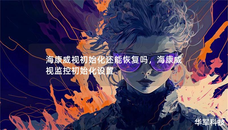 海康威视初始化还能恢复吗,海康威视监控初始化设置 海康威视初始化还能恢复吗,海康威视监控初始化设置