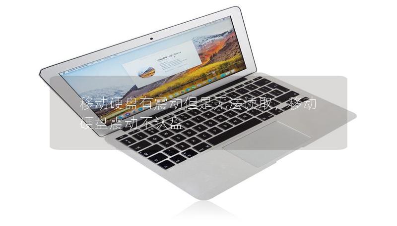 移动硬盘有震动但是无法读取,移动硬盘震动不认盘 移动硬盘有震动但是无法读取,移动硬盘震动不认盘